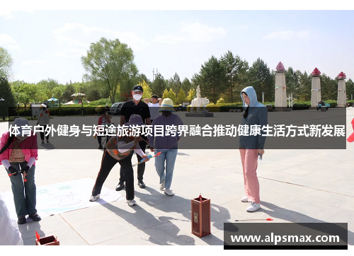 体育户外健身与短途旅游项目跨界融合推动健康生活方式新发展